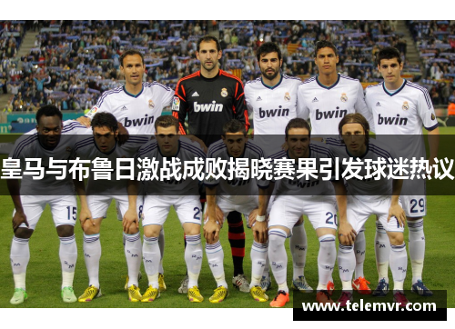 皇马与布鲁日激战成败揭晓赛果引发球迷热议