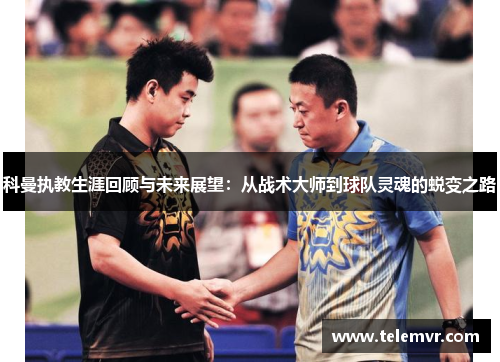 科曼执教生涯回顾与未来展望：从战术大师到球队灵魂的蜕变之路