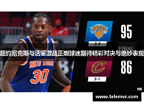 纽约尼克斯与活塞激战正酣球迷期待精彩对决与绝妙表现